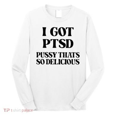 I Got PTSD Pussy Thats So Delicious Long Sleeve Shirt