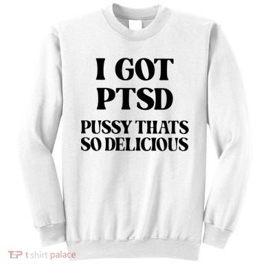 I Got PTSD Pussy Thats So Delicious Sweatshirt