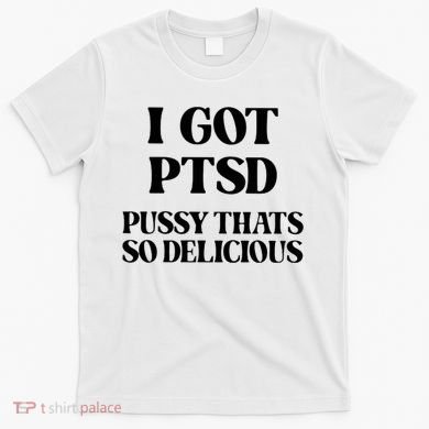 I Got PTSD Pussy Thats So Delicious T-Shirt