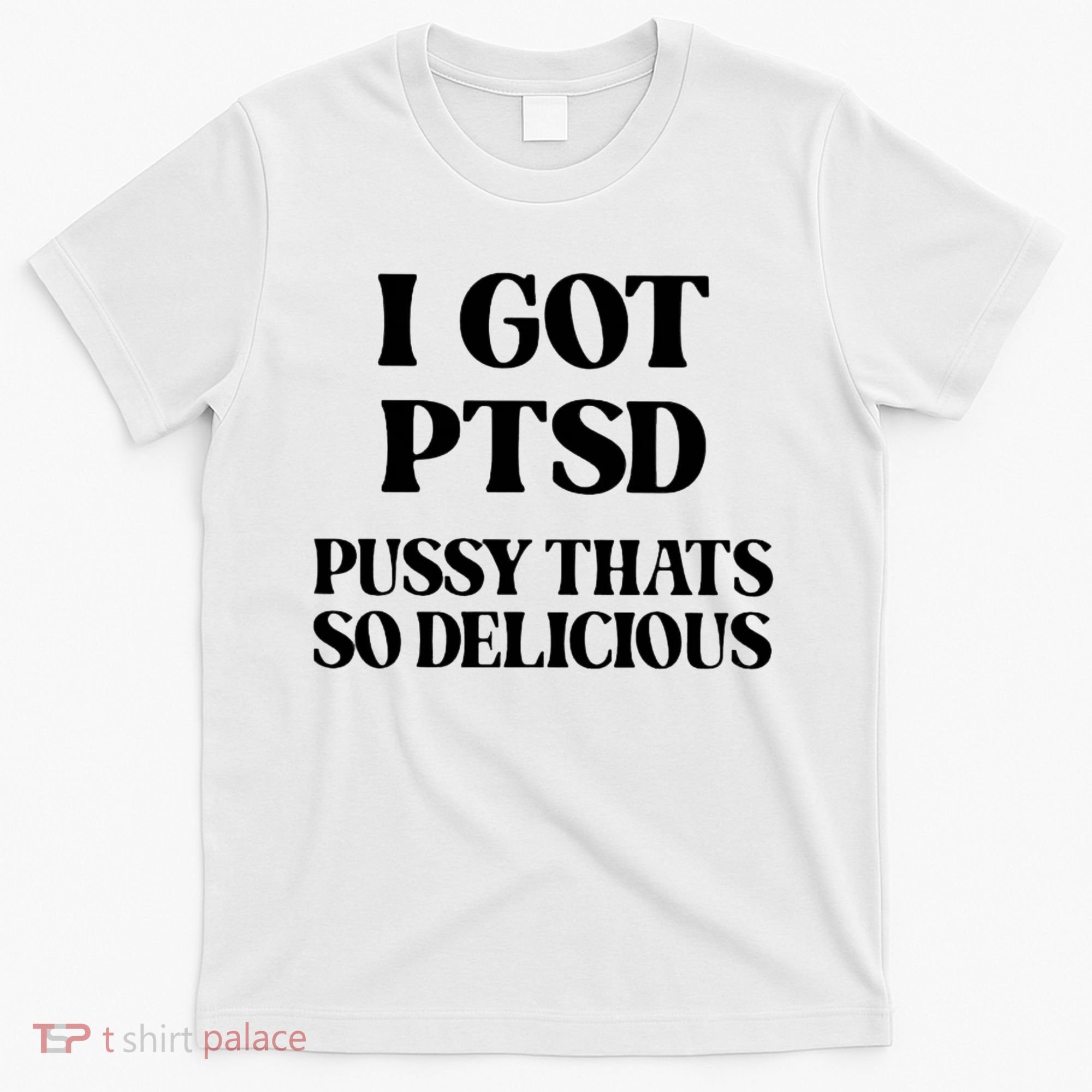 I Got PTSD Pussy Thats So Delicious T-Shirt