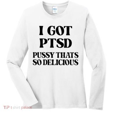 I Got PTSD Pussy Thats So Delicious Women's Long Sleeve Shirt