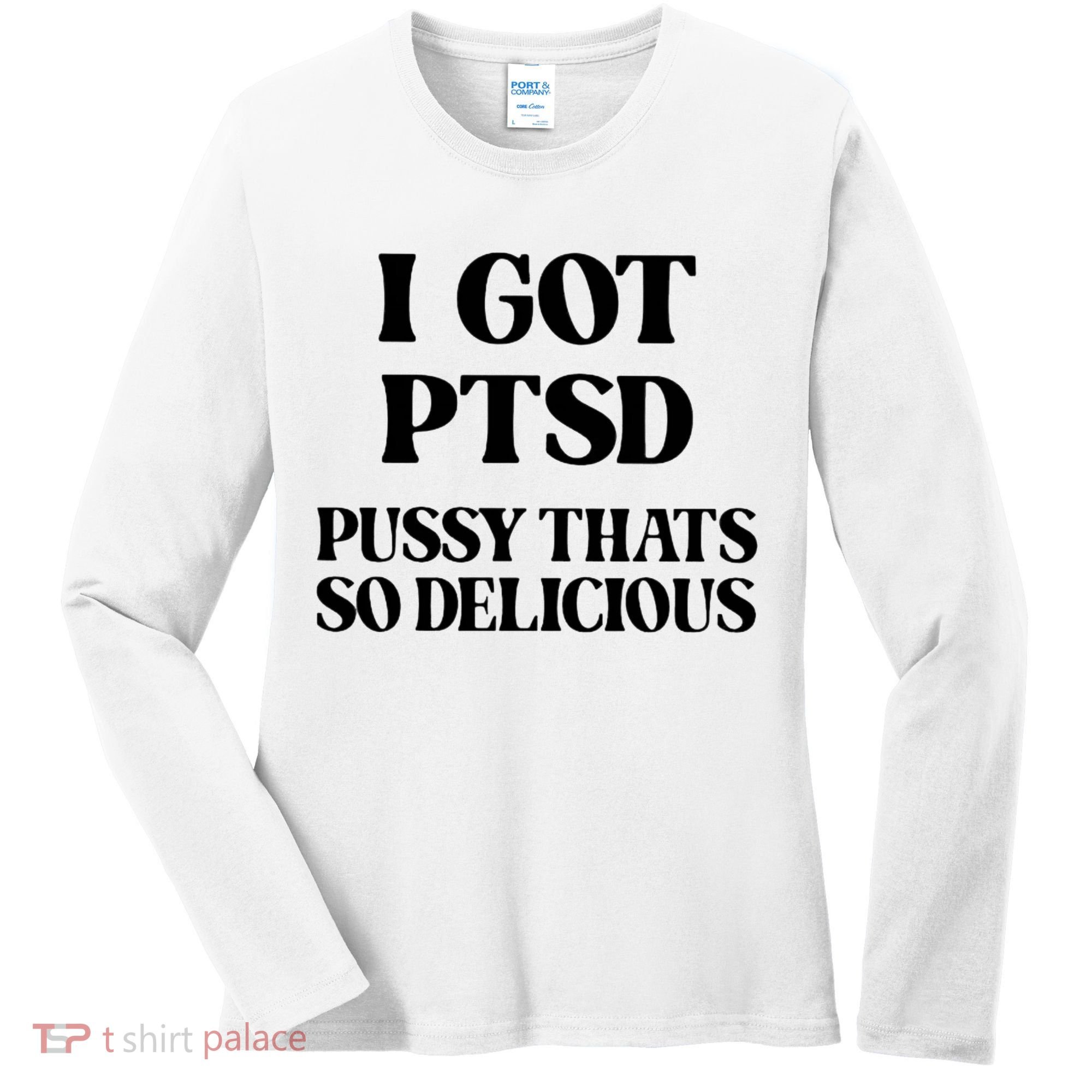 I Got PTSD Pussy Thats So Delicious Women's Long Sleeve Shirt