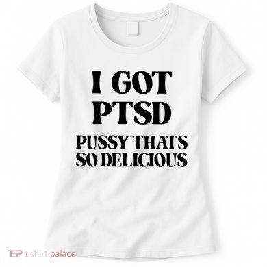 I Got PTSD Pussy Thats So Delicious Women's T-Shirt