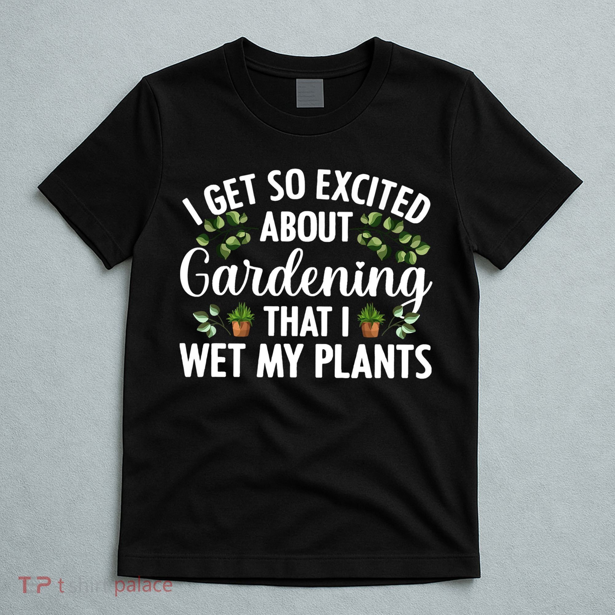 I Get So Excited About Gardening That I Wet My Plants Cool Gardening Plant Lover T-Shirt