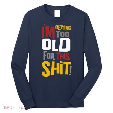 IM GETTING TOO OLD FOR THIS Long Sleeve Shirt