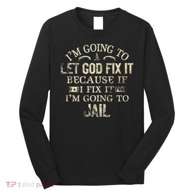 Im Going To Let God Fix It Because If I Fix Im Going To Jail Long Sleeve Shirt