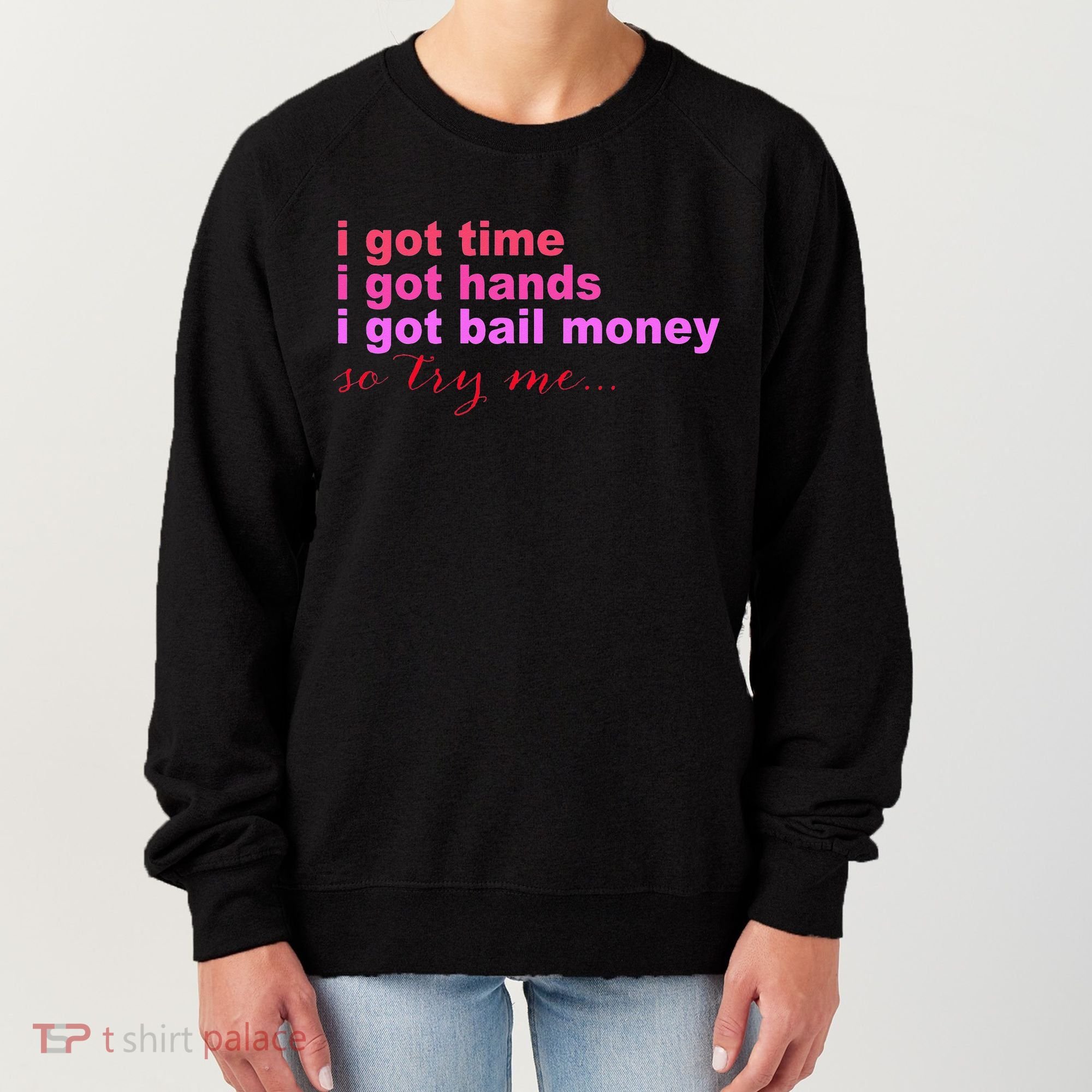 I Got Time I Got Hands I Got Bail Money So Try Me...Apparel Women's Sweatshirt