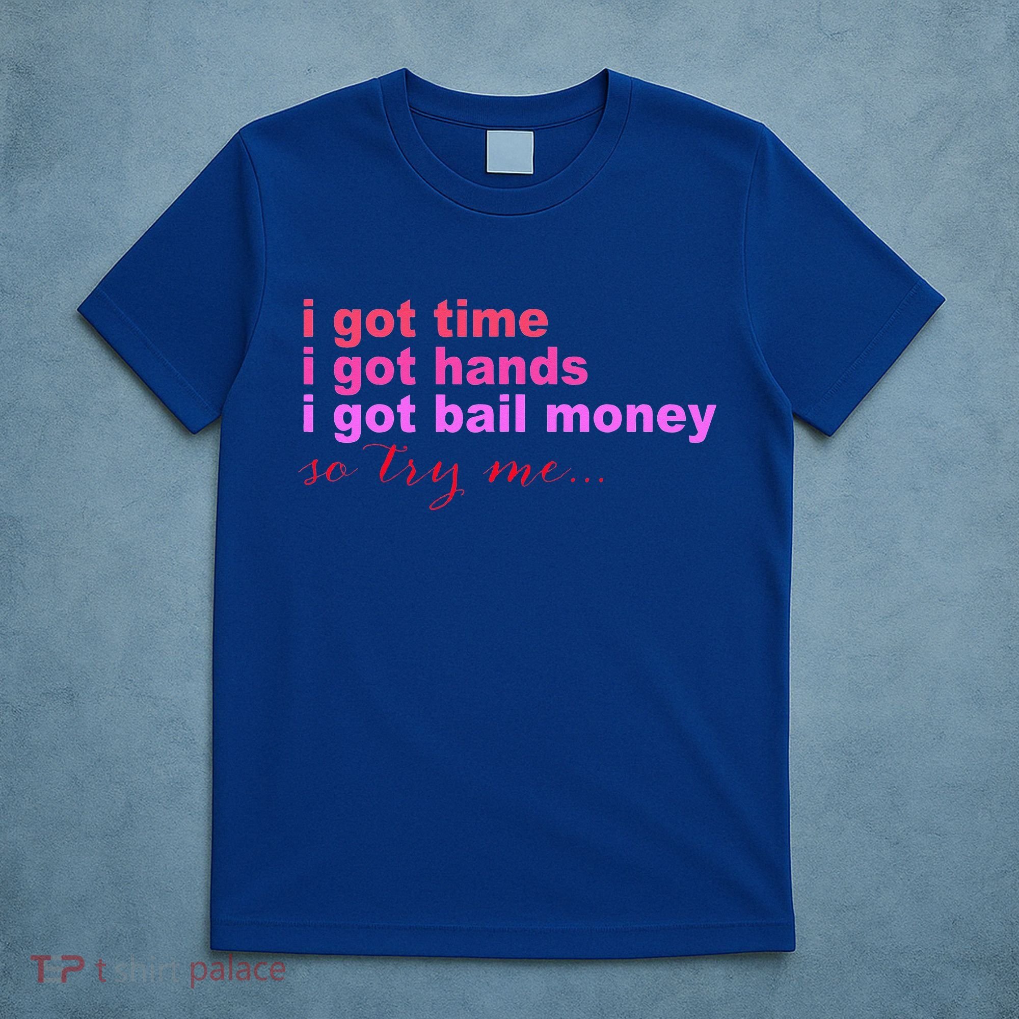 I Got Time I Got Hands I Got Bail Money So Try Me...Apparel T-Shirt