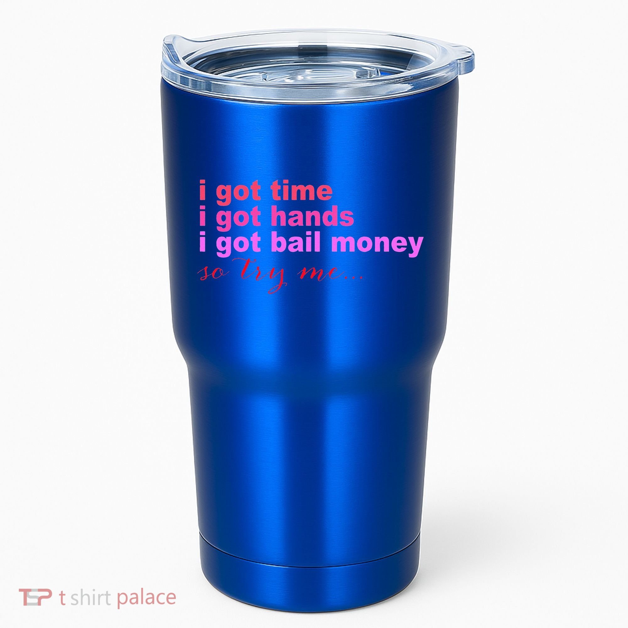 I Got Time I Got Hands I Got Bail Money So Try Me...Apparel Tumbler