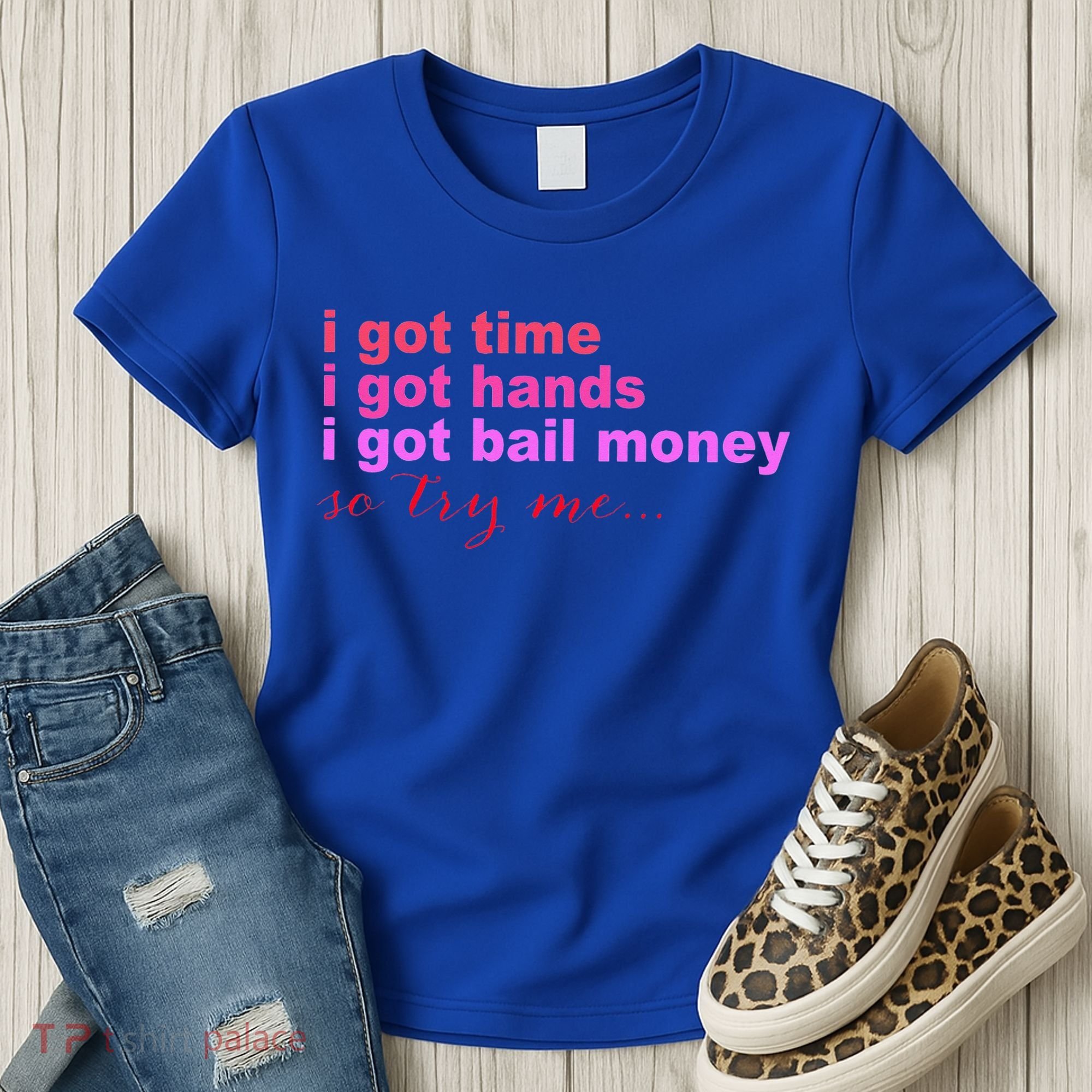 I Got Time I Got Hands I Got Bail Money So Try Me...Apparel Women's T-Shirt