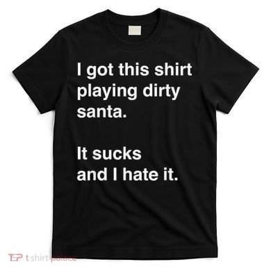 I Got This Shirt Playing Dirty Santa It Sucks And I Hate It T-Shirt