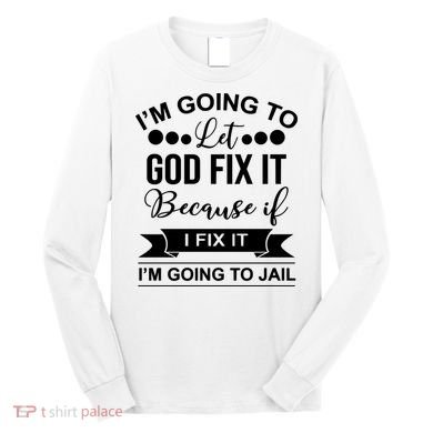 I'm Going To Let God Fix It Because If I Fix It I'm Going To Long Sleeve Shirt