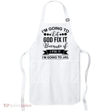 I'm Going To Let God Fix It Because If I Fix It I'm Going To Apron
