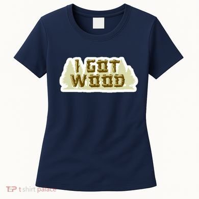 I Got Wood Women's T-Shirt