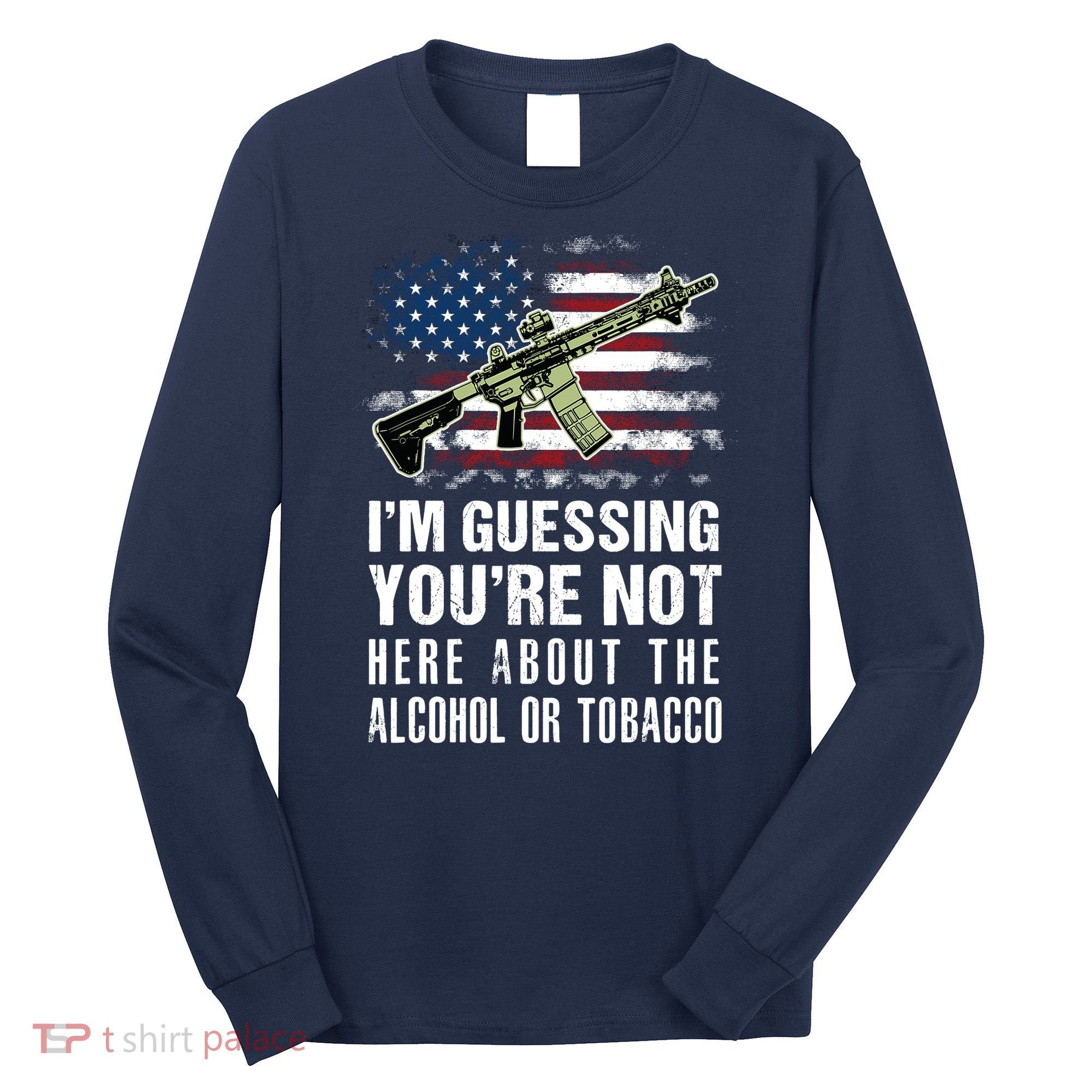 IM Guessing YouRe Not Here About The Alcohol Or Tobacco Long Sleeve Shirt