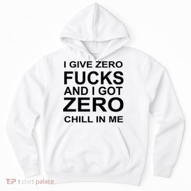 I Give Zero Fucks And I Got Zero Chill In Me Hoodie