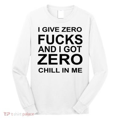I Give Zero Fucks And I Got Zero Chill In Me Long Sleeve Shirt
