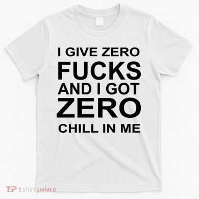 I Give Zero Fucks And I Got Zero Chill In Me T-Shirt