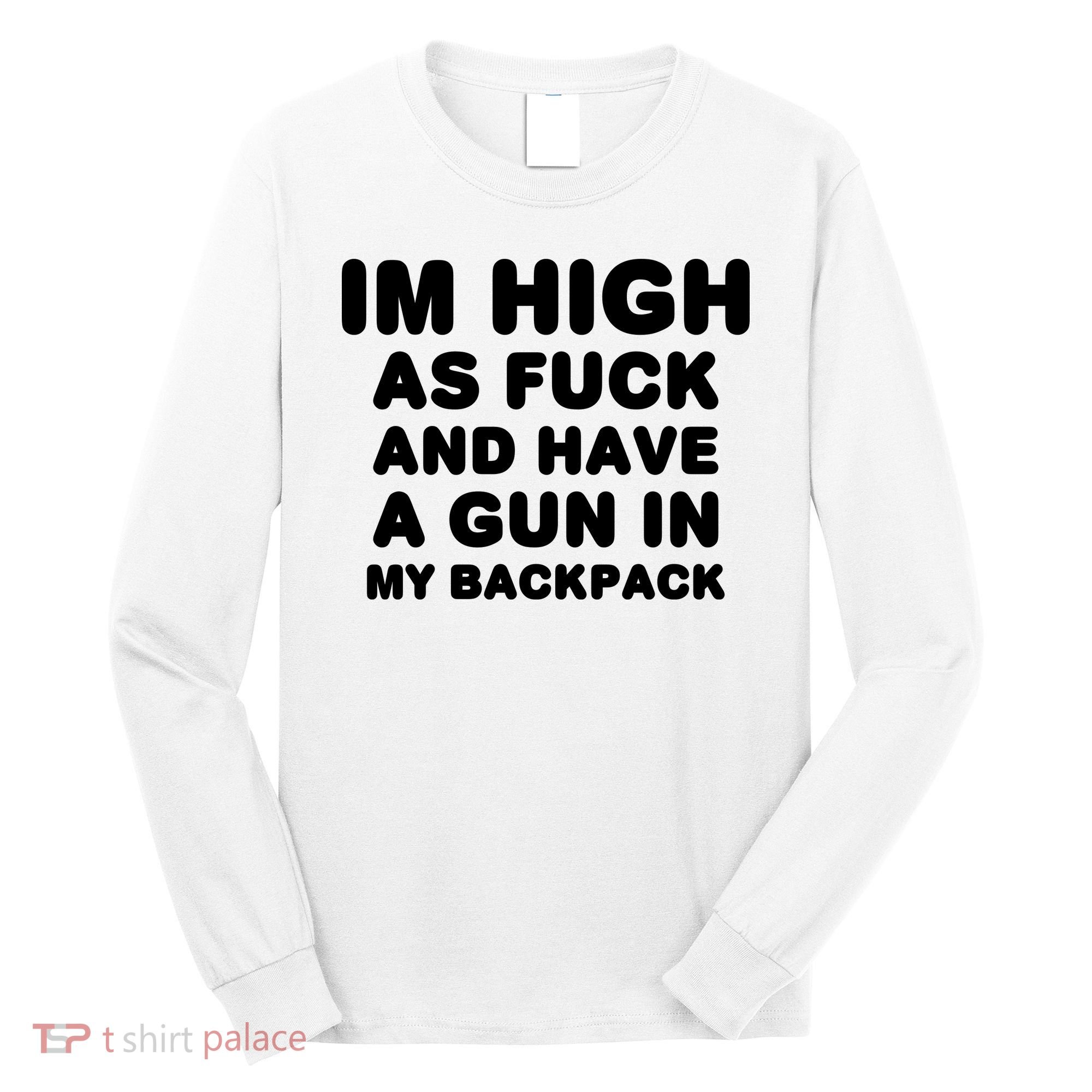 Im High As Fuck And Have A Gun In My Backpack Long Sleeve Shirt