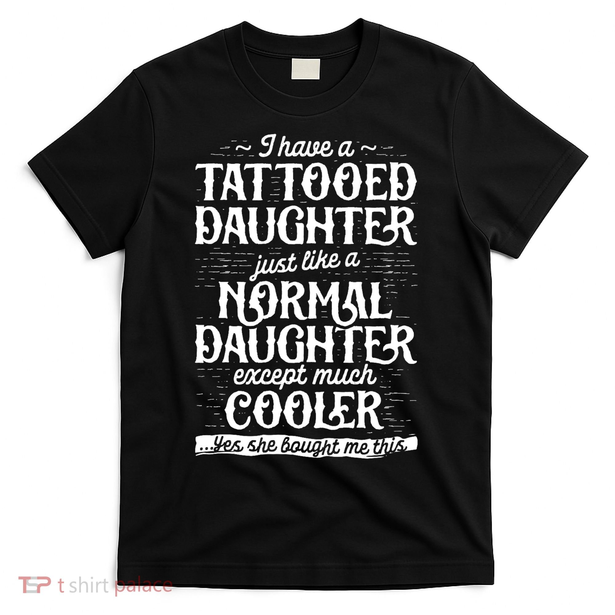 I Have A Tattooed Daughter Just Like A Normal Daughter Except Much Cooler T-Shirt