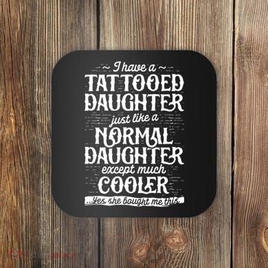 I Have A Tattooed Daughter Just Like A Normal Daughter Except Much Cooler Coaster