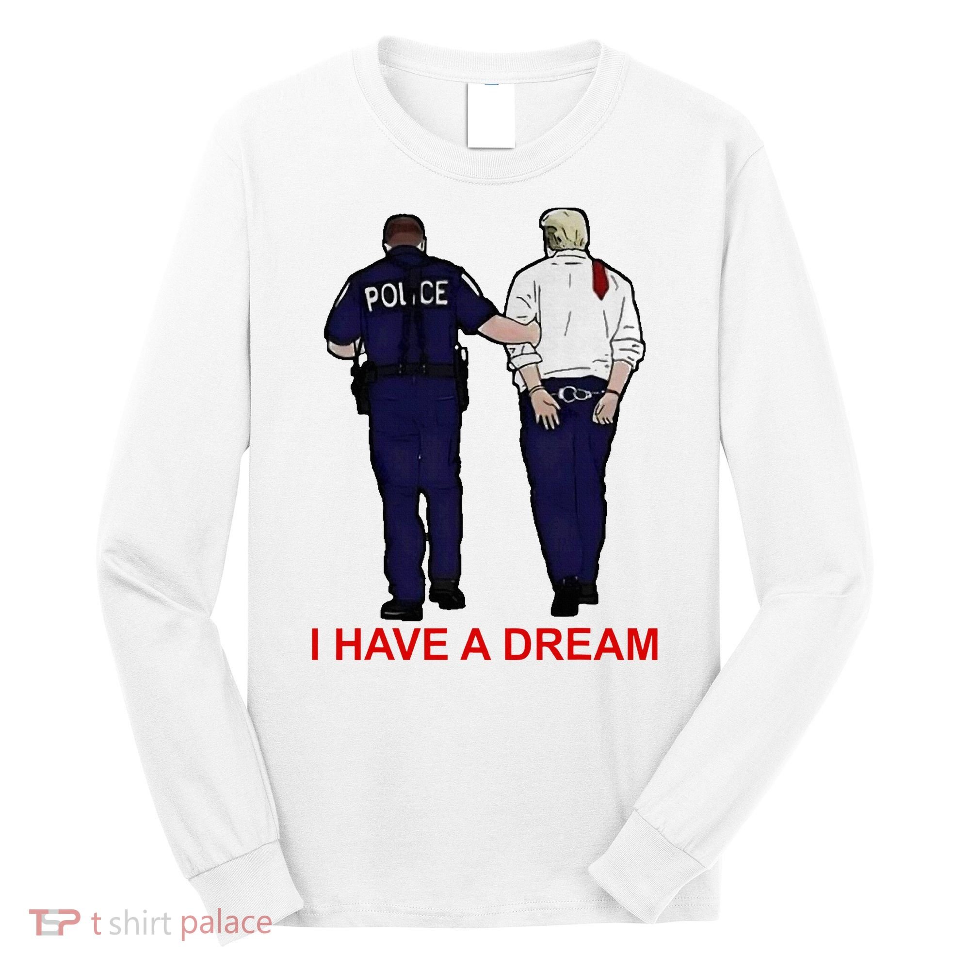 I Have A Dream Police Arrest Trump Long Sleeve Shirt