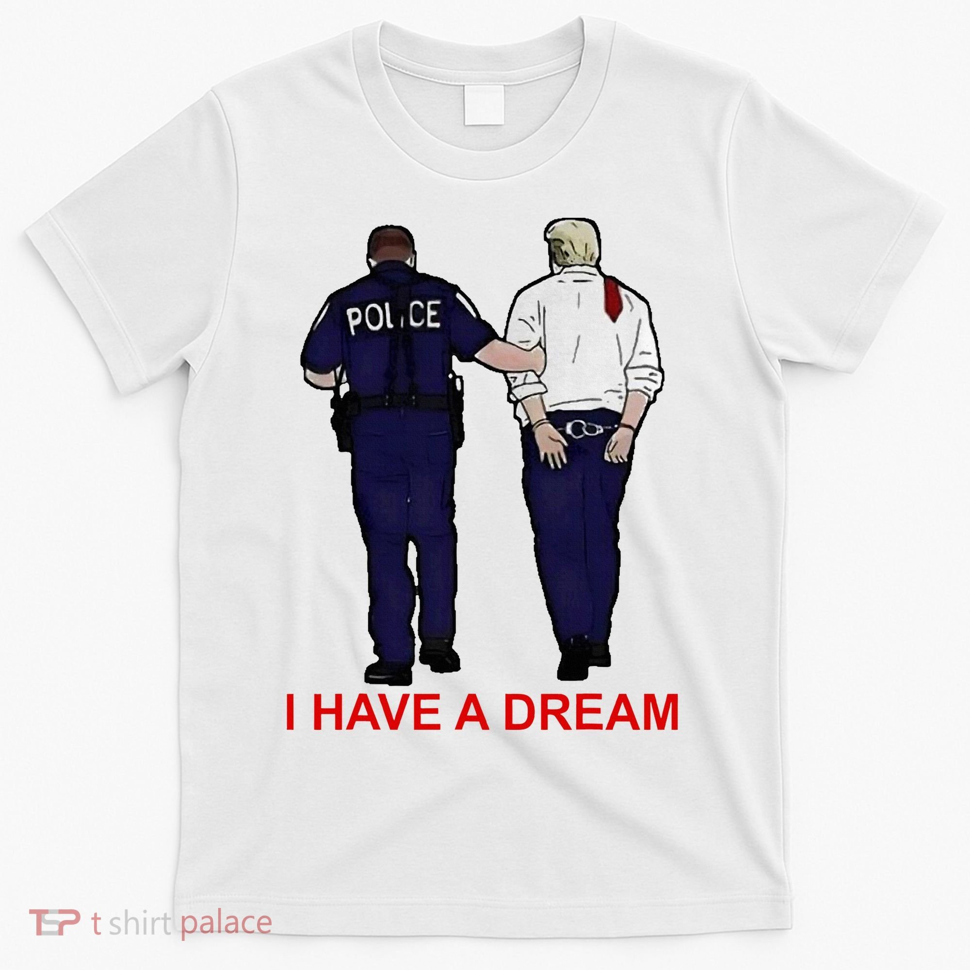 I Have A Dream Police Arrest Trump T-Shirt