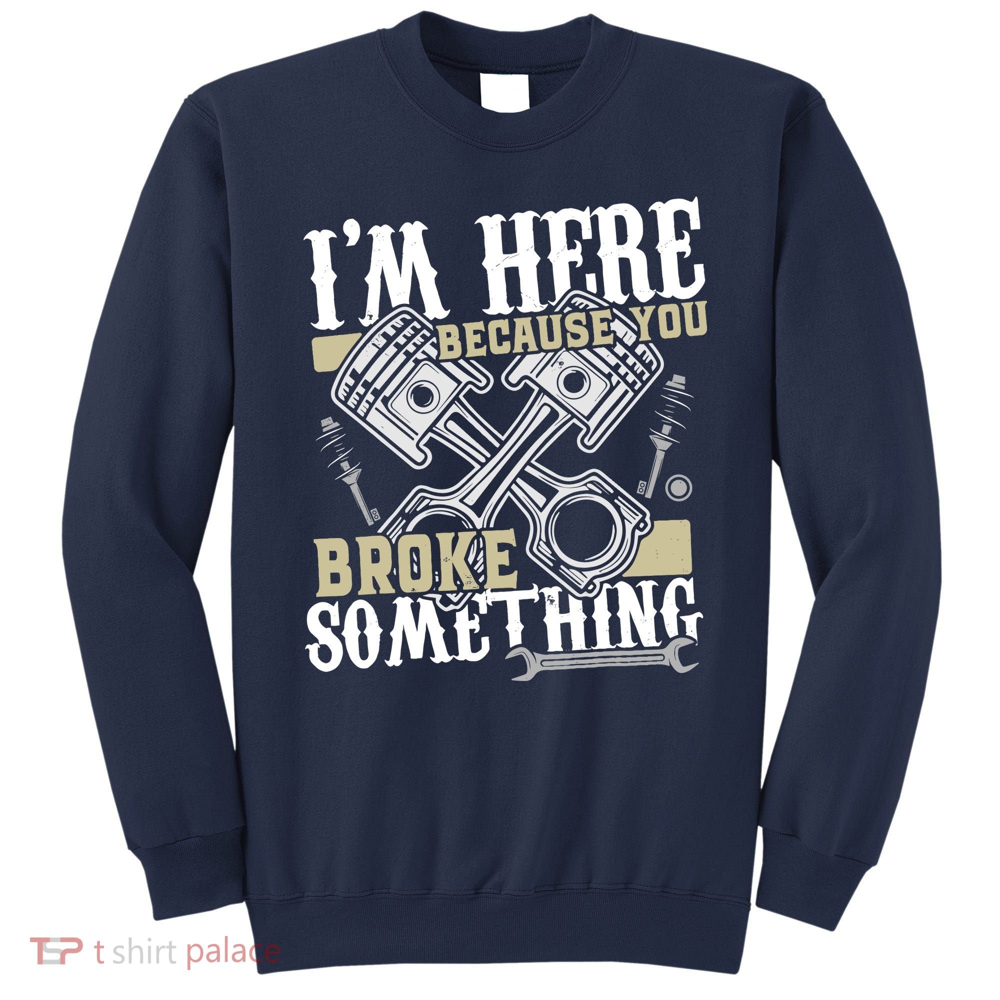 IM Here Because You Broke Something Funny Mechanic Gift Sweatshirt