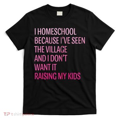 I Homeschool Because I’Ve Seen The Village Homeschool Mom T-Shirt
