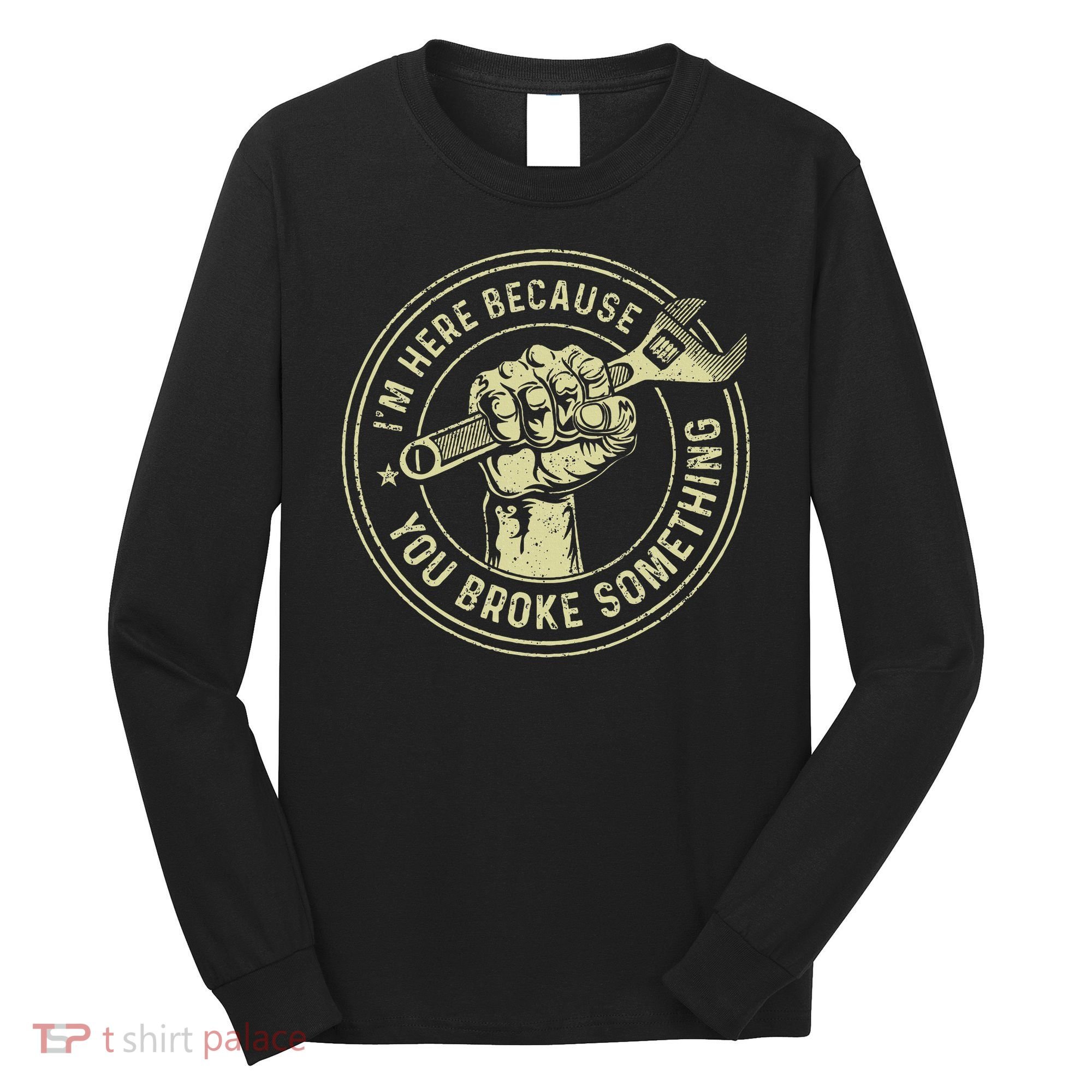 I'm Here Because You Broke Something Mechanic Handyman Long Sleeve Shirt