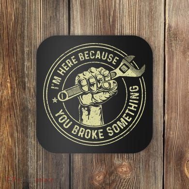 I'm Here Because You Broke Something Mechanic Handyman Coaster