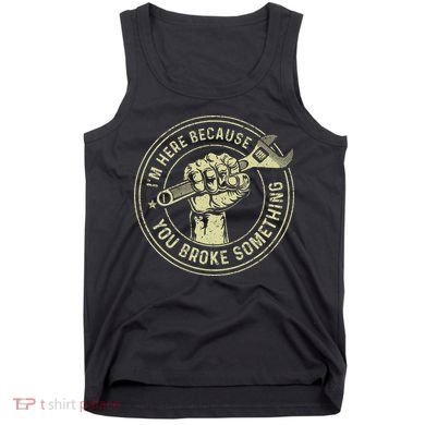 I'm Here Because You Broke Something Mechanic Handyman Tank Top