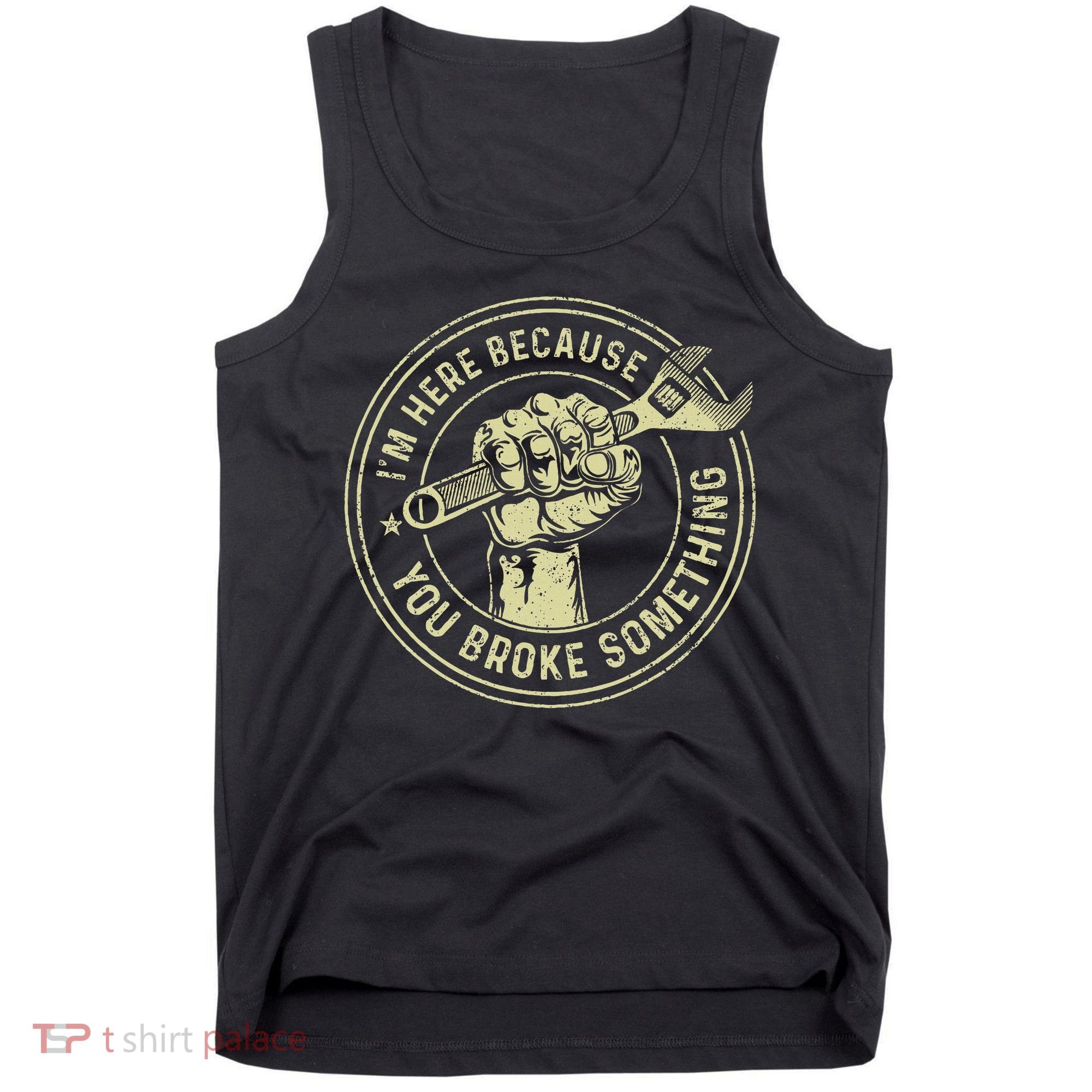 I'm Here Because You Broke Something Mechanic Handyman Tank Top