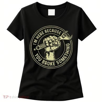 I'm Here Because You Broke Something Mechanic Handyman Women's T-Shirt