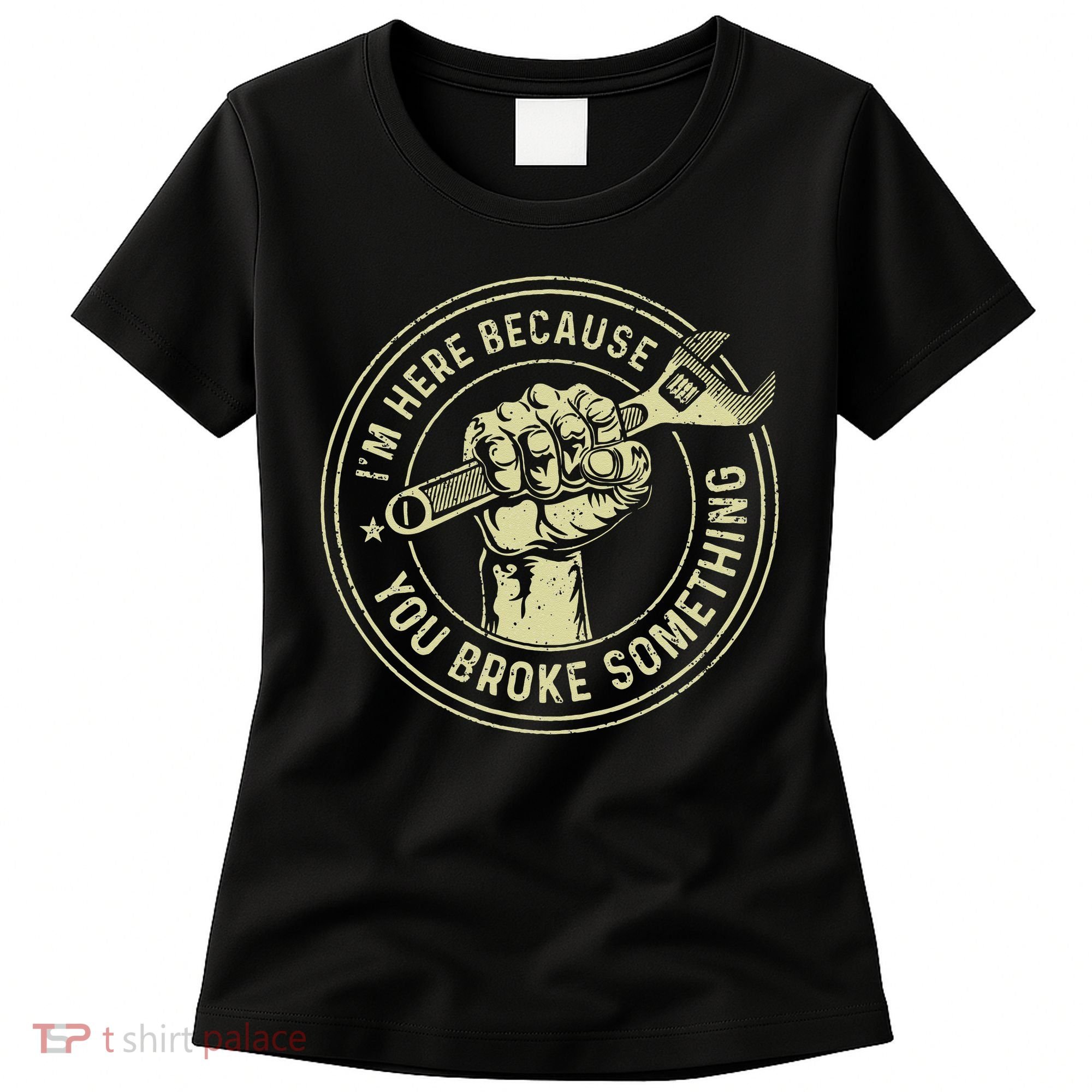 I'm Here Because You Broke Something Mechanic Handyman Women's T-Shirt