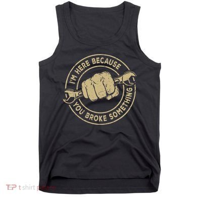 I'm Here Because You Broke Something Mechanic Handyman Tank Top