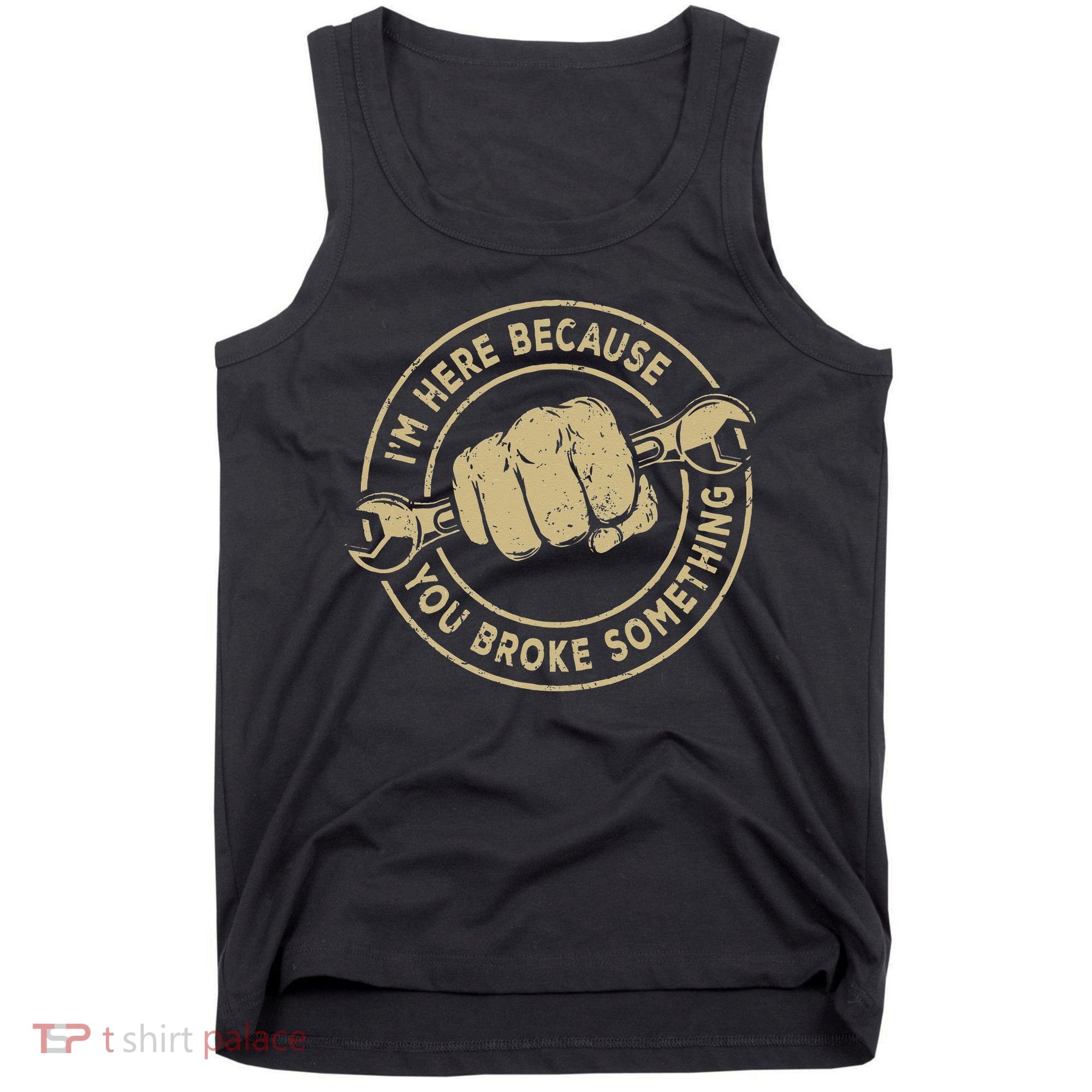 I'm Here Because You Broke Something Mechanic Handyman Tank Top