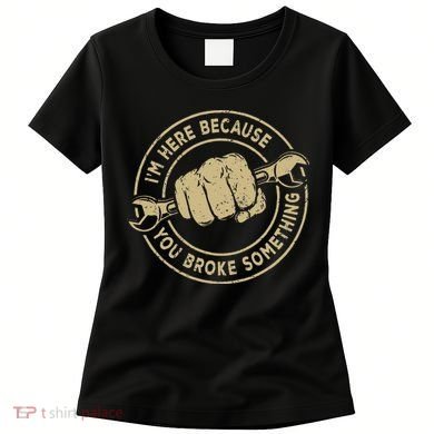I'm Here Because You Broke Something Mechanic Handyman Women's T-Shirt
