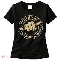 I'm Here Because You Broke Something Mechanic Handyman Women's T-Shirt thumb 0