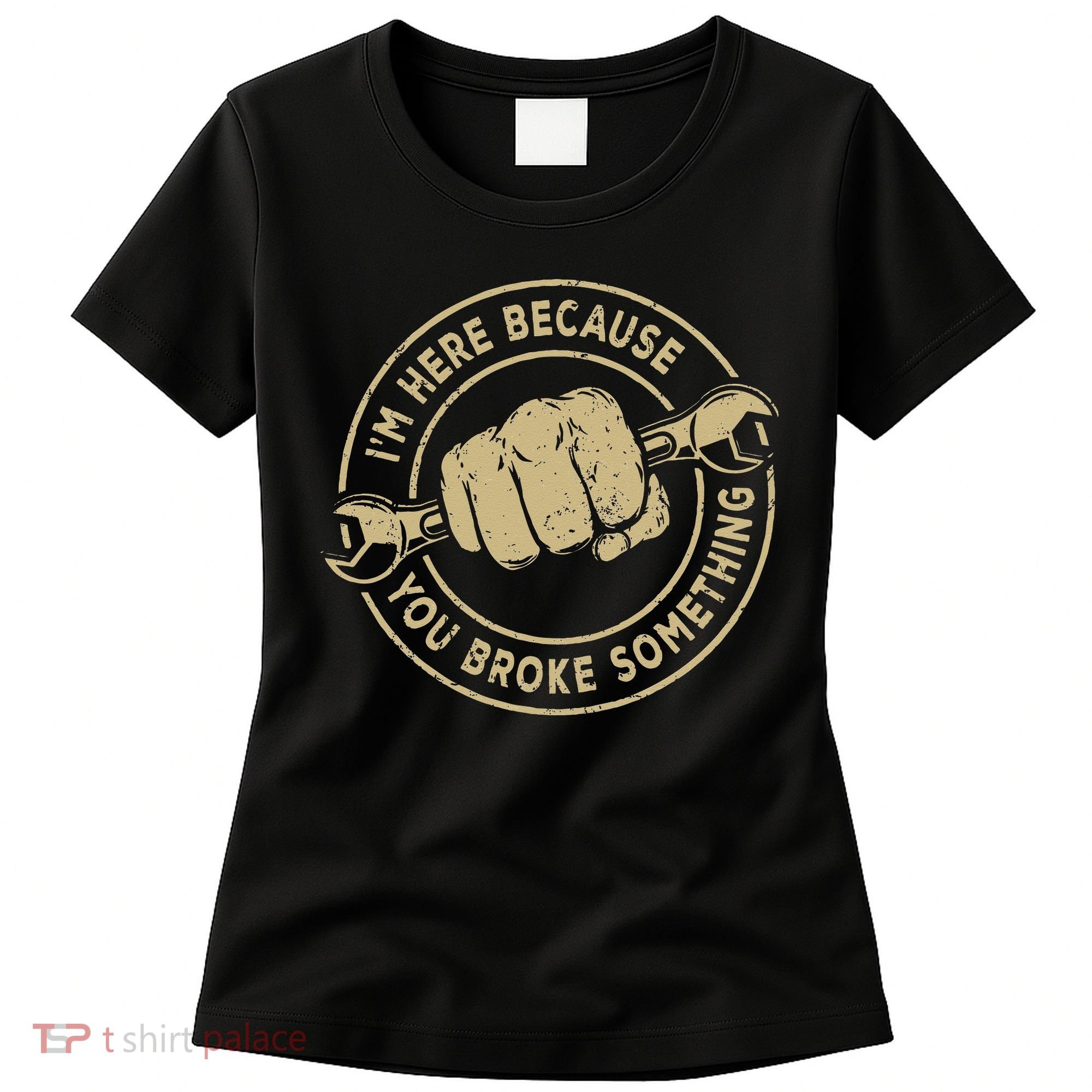 I'm Here Because You Broke Something Mechanic Handyman Women's T-Shirt