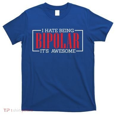 I Hate Being Bipolar It's Awesome Funny Bipolar Awareness Gift T-Shirt