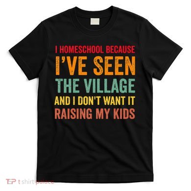 I Homeschool Because I’Ve Seen The Village Homeschool Mom T-Shirt