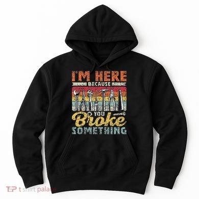 I'm Here Because You Broke Something Fixing Mr Fix It Hoodie