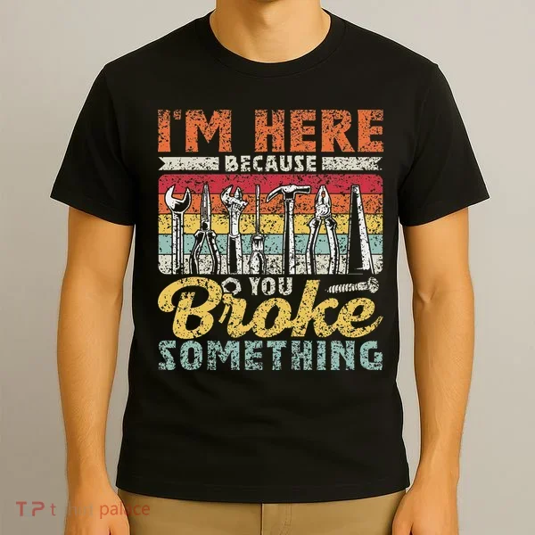 I'm Here Because You Broke Something Fixing Mr Fix It T-Shirt