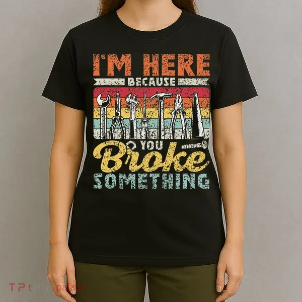 I'm Here Because You Broke Something Fixing Mr Fix It T-Shirt