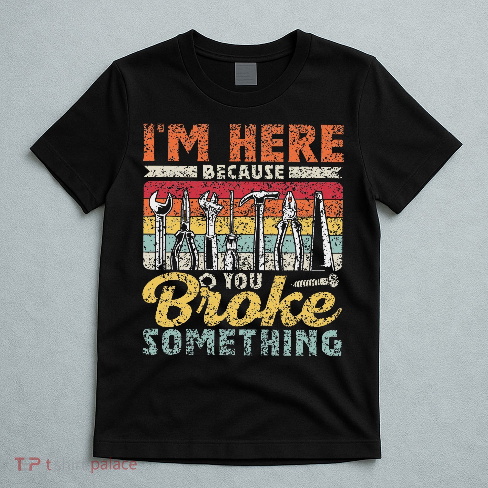 I'm Here Because You Broke Something Fixing Mr Fix It T-Shirt
