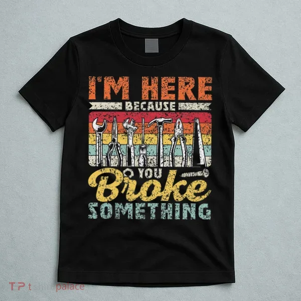 I'm Here Because You Broke Something Fixing Mr Fix It T-Shirt