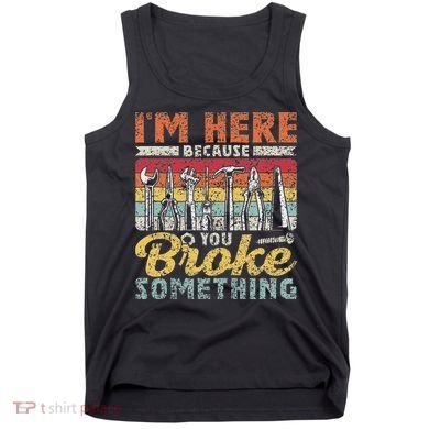 I'm Here Because You Broke Something Fixing Mr Fix It Tank Top