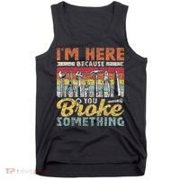 I'm Here Because You Broke Something Fixing Mr Fix It Tank Top thumb 0