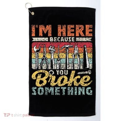 I'm Here Because You Broke Something Fixing Mr Fix It Golf Towel